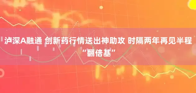 泸深A融通 创新药行情送出神助攻 时隔两年再见半程“翻倍基”
