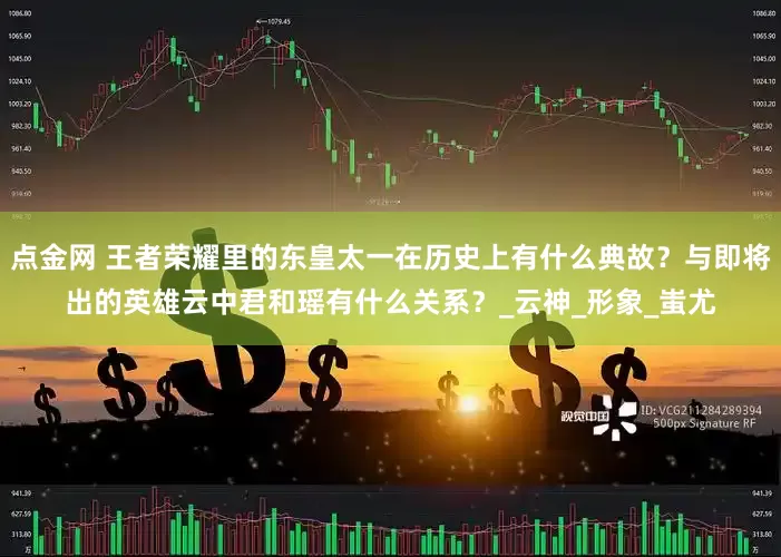 点金网 王者荣耀里的东皇太一在历史上有什么典故？与即将出的英雄云中君和瑶有什么关系？_云神_形象_蚩尤