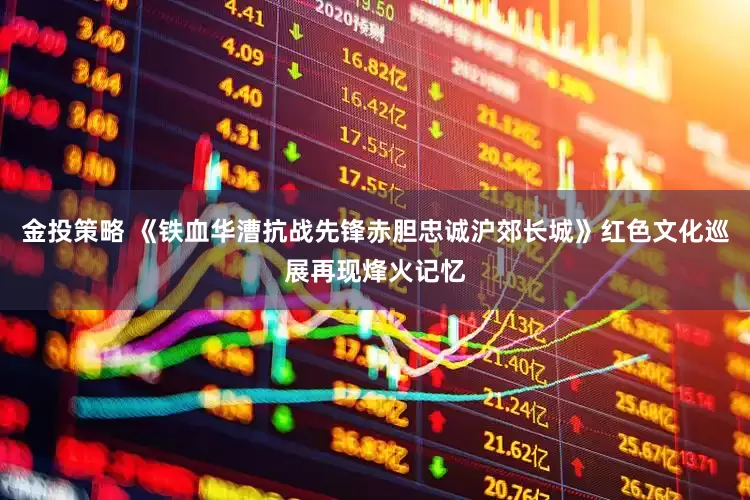 金投策略 《铁血华漕抗战先锋赤胆忠诚沪郊长城》红色文化巡展再现烽火记忆