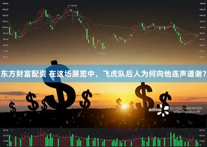 东方财富配资 在这场展览中，飞虎队后人为何向他连声道谢？