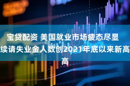 宝贷配资 美国就业市场疲态尽显  续请失业金人数创2021年底以来新高