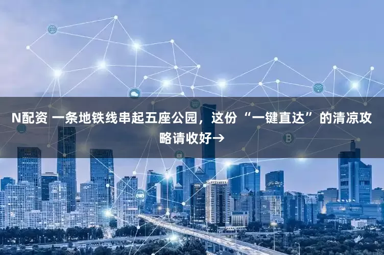 N配资 一条地铁线串起五座公园，这份 “一键直达” 的清凉攻略请收好→