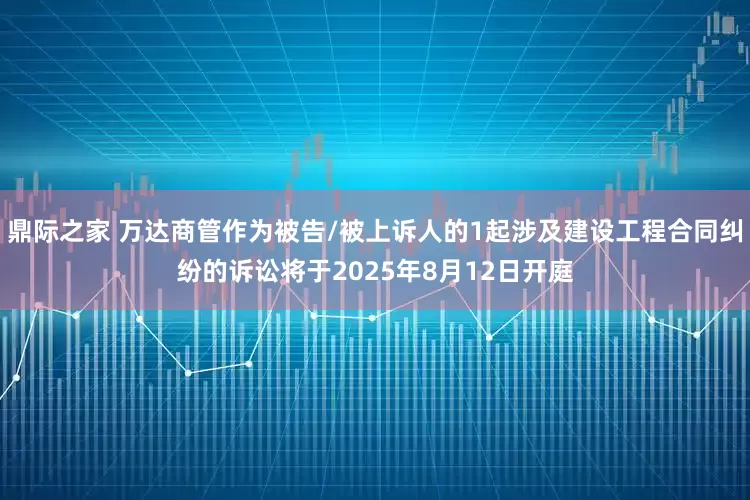 鼎际之家 万达商管作为被告/被上诉人的1起涉及建设工程合同纠纷的诉讼将于2025年8月12日开庭