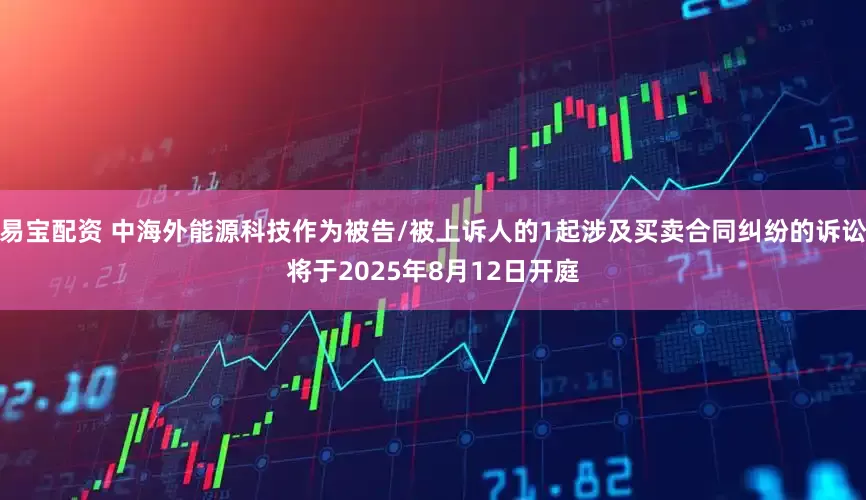 易宝配资 中海外能源科技作为被告/被上诉人的1起涉及买卖合同纠纷的诉讼将于2025年8月12日开庭