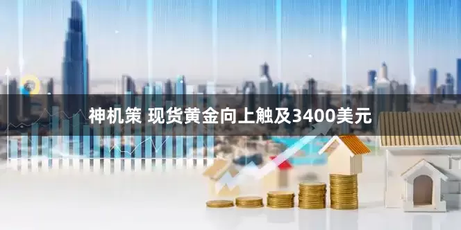 神机策 现货黄金向上触及3400美元