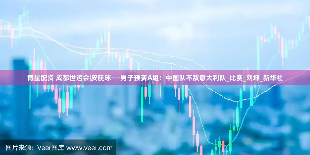 博星配资 成都世运会|皮艇球——男子预赛A组：中国队不敌意大利队_比赛_刘坤_新华社