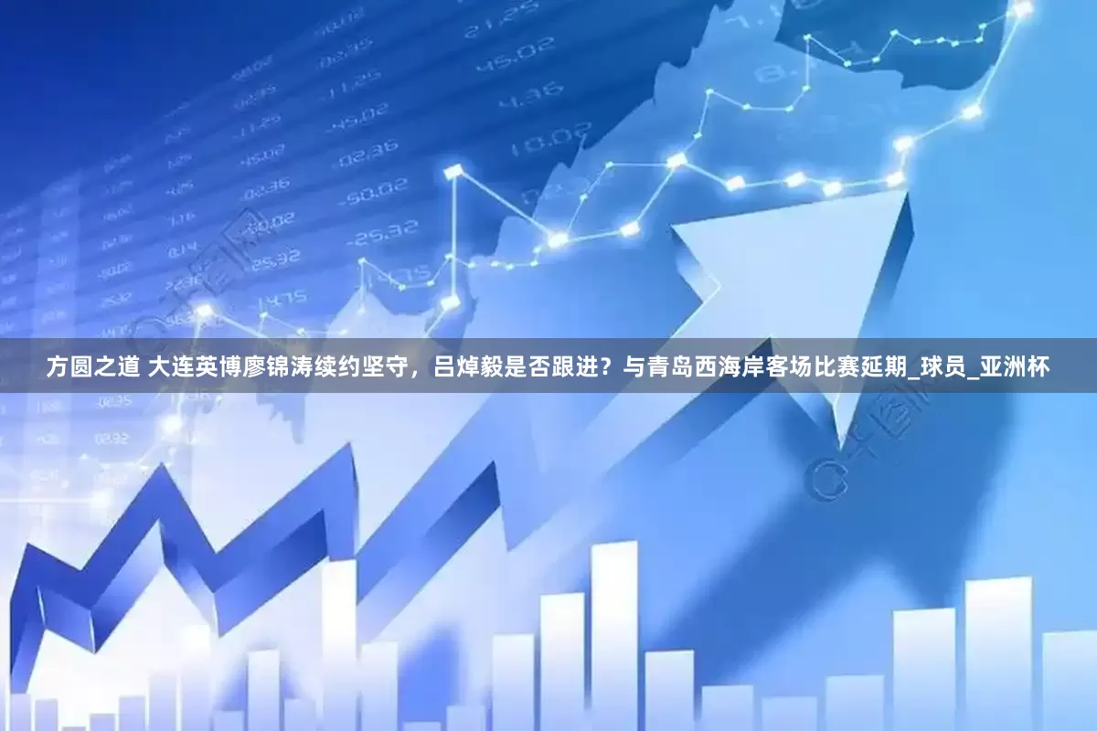 方圆之道 大连英博廖锦涛续约坚守，吕焯毅是否跟进？与青岛西海岸客场比赛延期_球员_亚洲杯