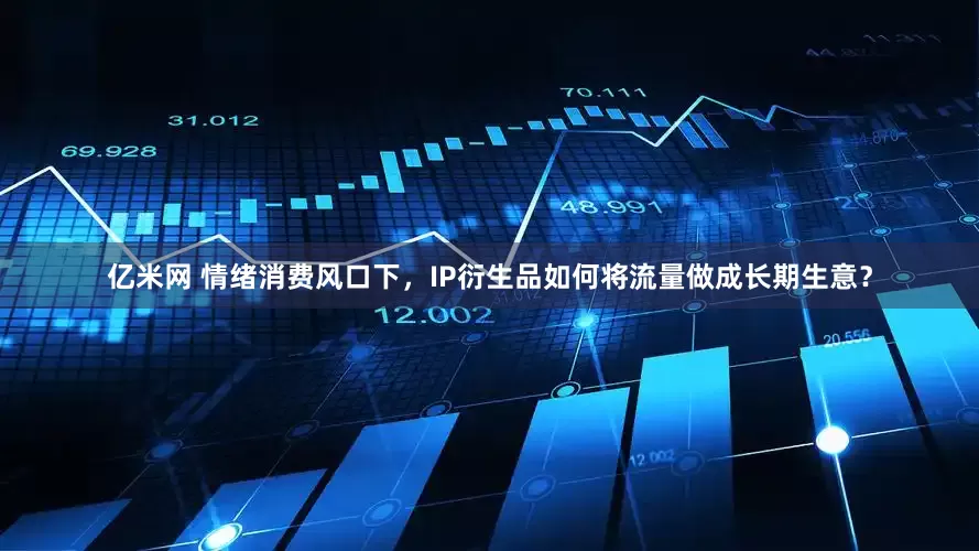 亿米网 情绪消费风口下，IP衍生品如何将流量做成长期生意？