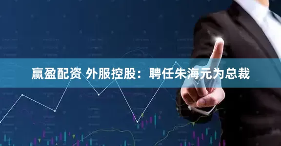 赢盈配资 外服控股：聘任朱海元为总裁