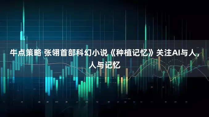 牛点策略 张翎首部科幻小说《种植记忆》关注AI与人，人与记忆