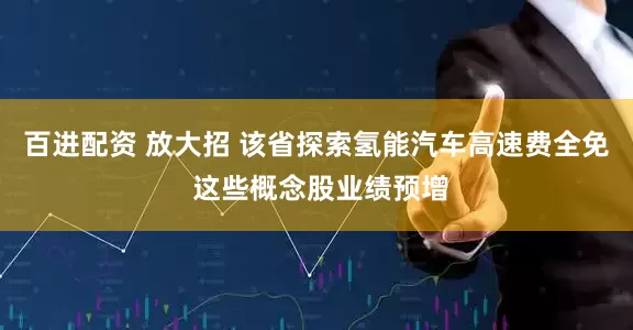 百进配资 放大招 该省探索氢能汽车高速费全免 这些概念股业绩预增