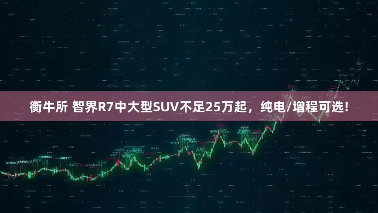 衡牛所 智界R7中大型SUV不足25万起，纯电/增程可选!