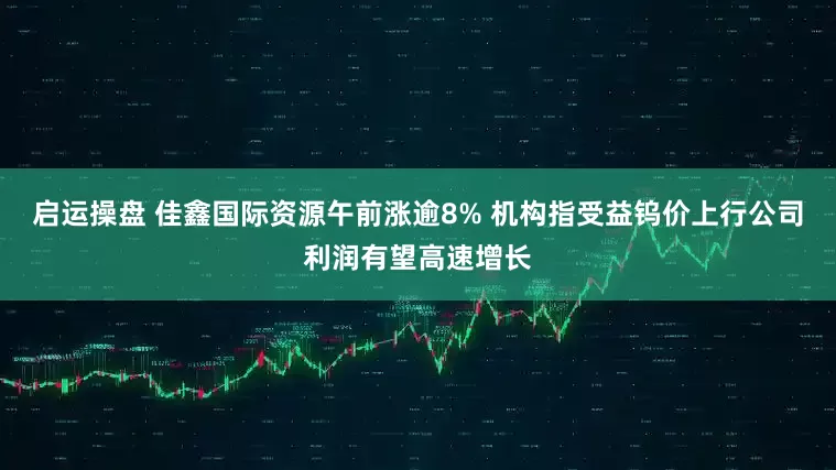 启运操盘 佳鑫国际资源午前涨逾8% 机构指受益钨价上行公司利润有望高速增长