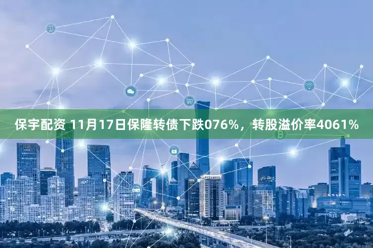 保宇配资 11月17日保隆转债下跌076%，转股溢价率4061%